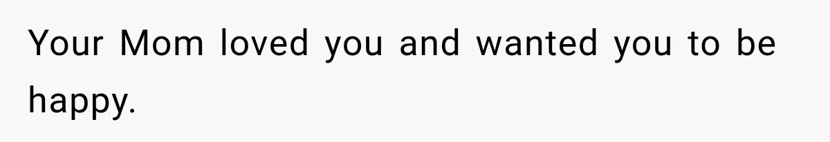 Your Mom loved you and wanted you to be happy.