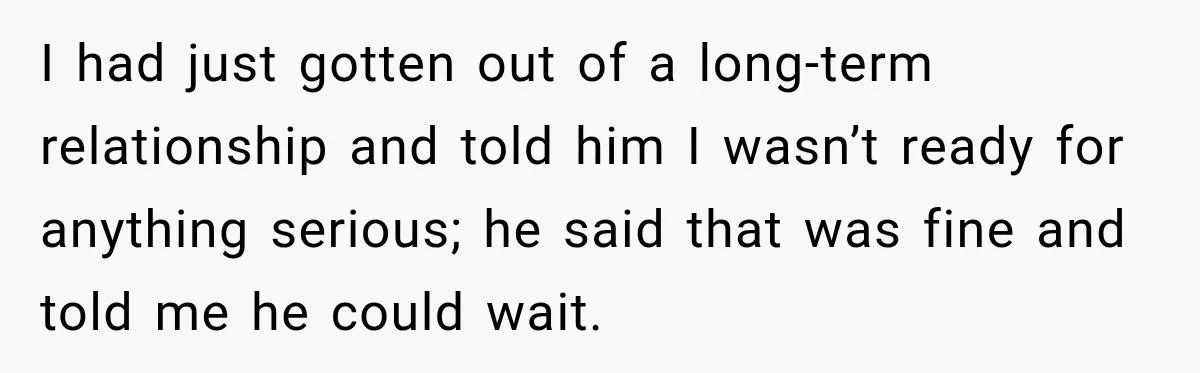 Woman Learns Her Marriage Was Breaking Her After Reddit Stories Helped Her See The Truth I had just gotten out of a long-term relationship and told him I wasn’t ready for anything serious; he said that was fine and told me he could wait.
