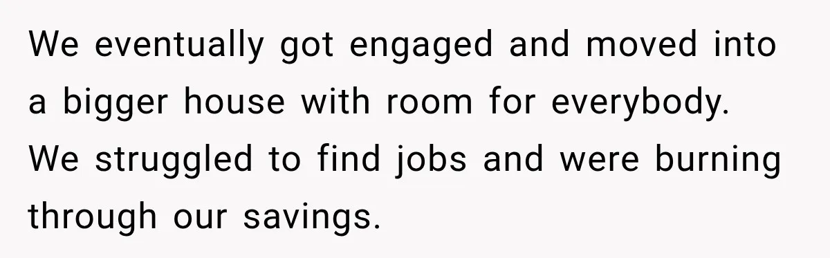 Woman Learns Her Marriage Was Breaking Her After Reddit Stories Helped Her See The Truth We eventually got engaged and moved into a bigger house with room for everybody. We struggled to find jobs and were burning through our savings.