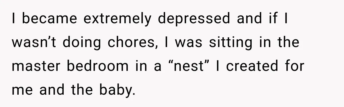 Woman Learns Her Marriage Was Breaking Her After Reddit Stories Helped Her See The Truth I became extremely depressed and if I wasn’t doing chores, I was sitting in the master bedroom in a “nest” I created for me and the baby.