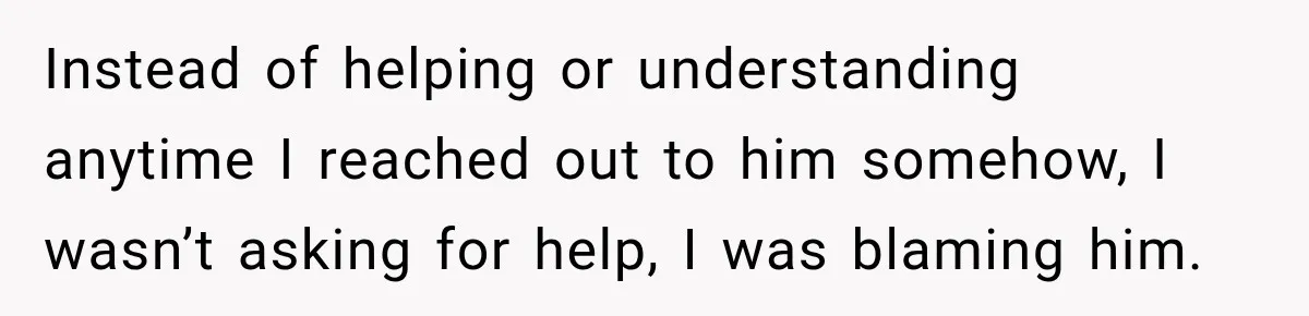Woman Learns Her Marriage Was Breaking Her After Reddit Stories Helped Her See The Truth Instead of helping or understanding anytime I reached out to him somehow, I wasn’t asking for help, I was blaming him.