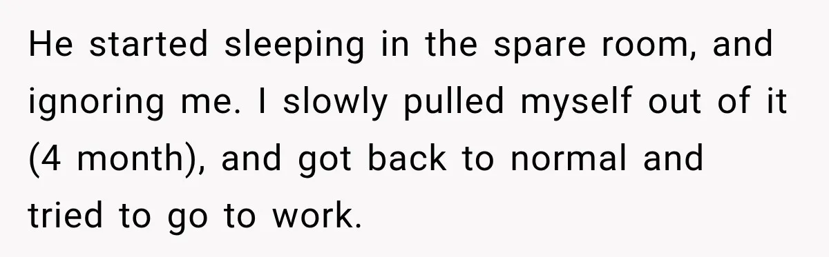 Woman Learns Her Marriage Was Breaking Her After Reddit Stories Helped Her See The Truth He started sleeping in the spare room, and ignoring me. I slowly pulled myself out of it (4 month), and got back to normal and tried to go to work.