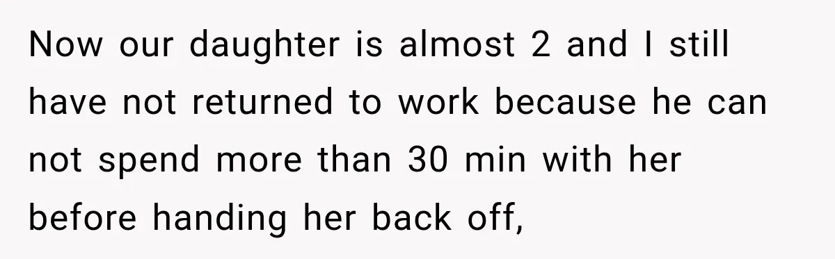 Woman Learns Her Marriage Was Breaking Her After Reddit Stories Helped Her See The Truth Now our daughter is almost 2 and I still have not returned to work because he can not spend more than 30 min with her before handing her back off,