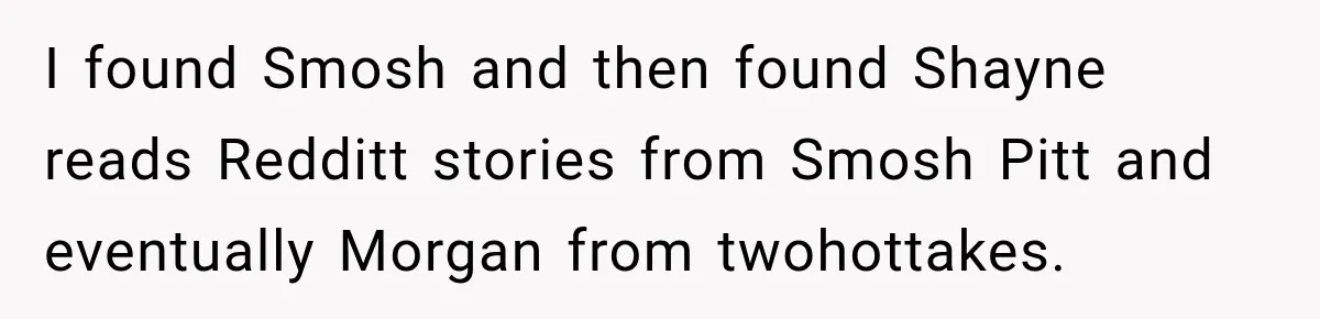 Woman Learns Her Marriage Was Breaking Her After Reddit Stories Helped Her See The Truth I found Smosh and then found Shayne reads Redditt stories from Smosh Pitt and eventually Morgan from twohottakes.