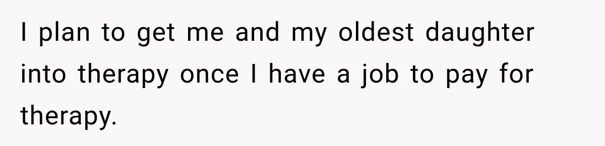Woman Learns Her Marriage Was Breaking Her After Reddit Stories Helped Her See The Truth I plan to get me and my oldest daughter into therapy once I have a job to pay for therapy.