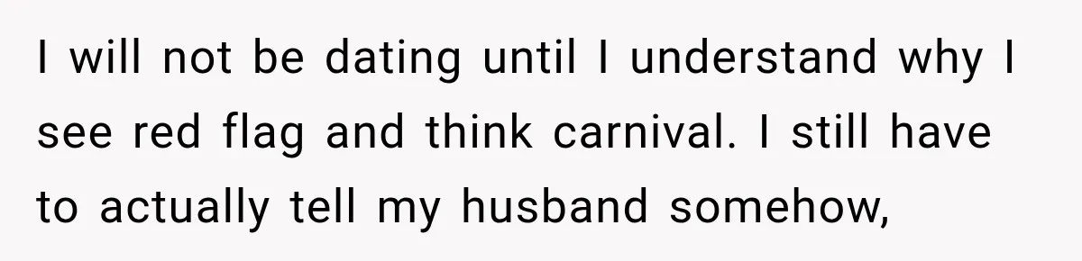 Woman Learns Her Marriage Was Breaking Her After Reddit Stories Helped Her See The Truth I will not be dating until I understand why I see red flag and think carnival. I still have to actually tell my husband somehow,