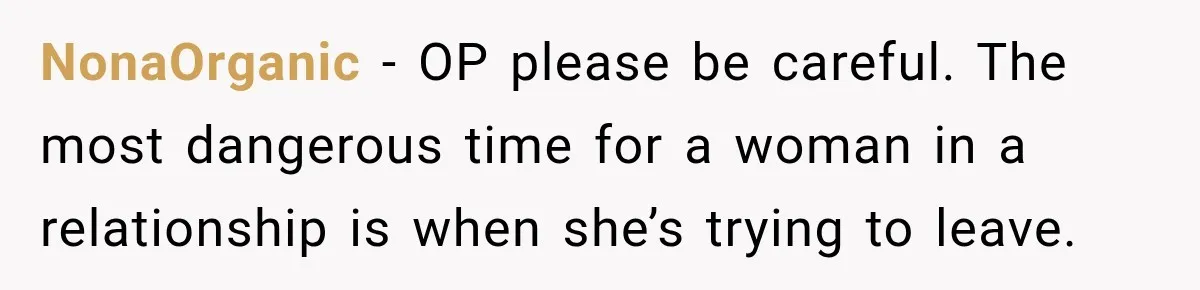 Woman Learns Her Marriage Was Breaking Her After Reddit Stories Helped Her See The Truth NonaOrganic − OP please be careful. The most dangerous time for a woman in a relationship is when she’s trying to leave.