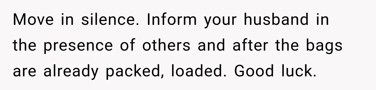 Woman Learns Her Marriage Was Breaking Her After Reddit Stories Helped Her See The Truth Move in silence. Inform your husband in the presence of others and after the bags are already packed, loaded. Good luck.
