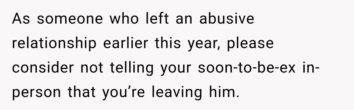Woman Learns Her Marriage Was Breaking Her After Reddit Stories Helped Her See The Truth As someone who left an abusive relationship earlier this year, please consider not telling your soon-to-be-ex in-person that you’re leaving him.