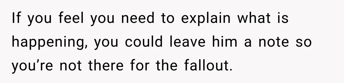 Woman Learns Her Marriage Was Breaking Her After Reddit Stories Helped Her See The Truth If you feel you need to explain what is happening, you could leave him a note so you’re not there for the fallout.