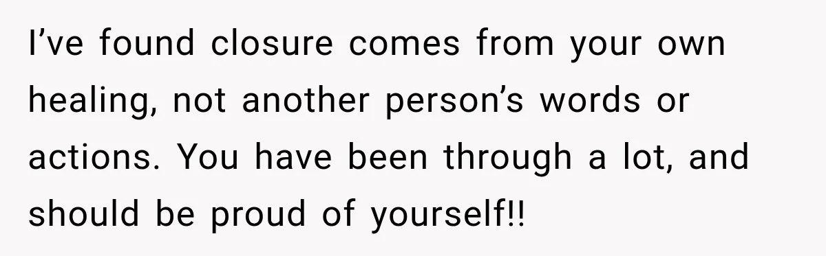 Woman Learns Her Marriage Was Breaking Her After Reddit Stories Helped Her See The Truth I’ve found closure comes from your own healing, not another person’s words or actions. You have been through a lot, and should be proud of yourself!!