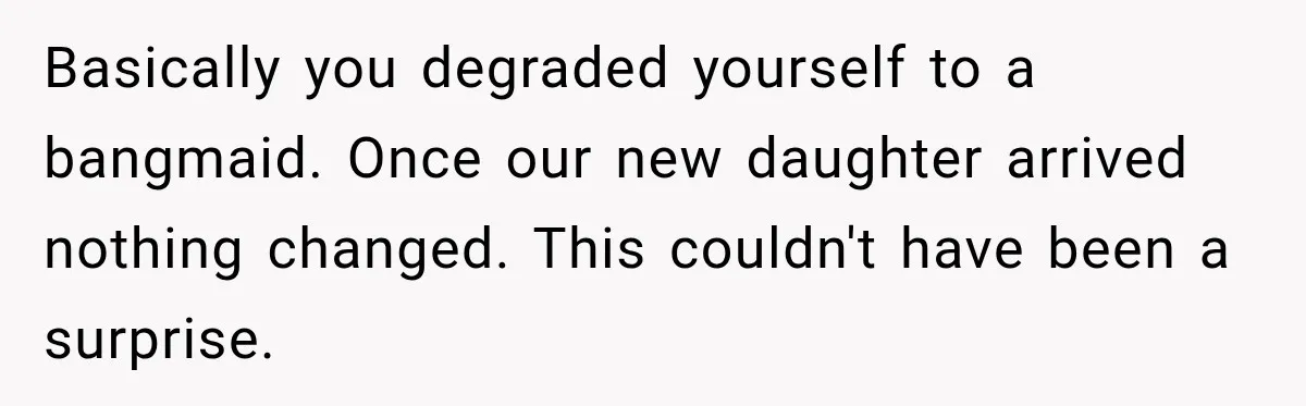 Woman Learns Her Marriage Was Breaking Her After Reddit Stories Helped Her See The Truth Basically you degraded yourself to a bangmaid. Once our new daughter arrived nothing changed. This couldn't have been a surprise.