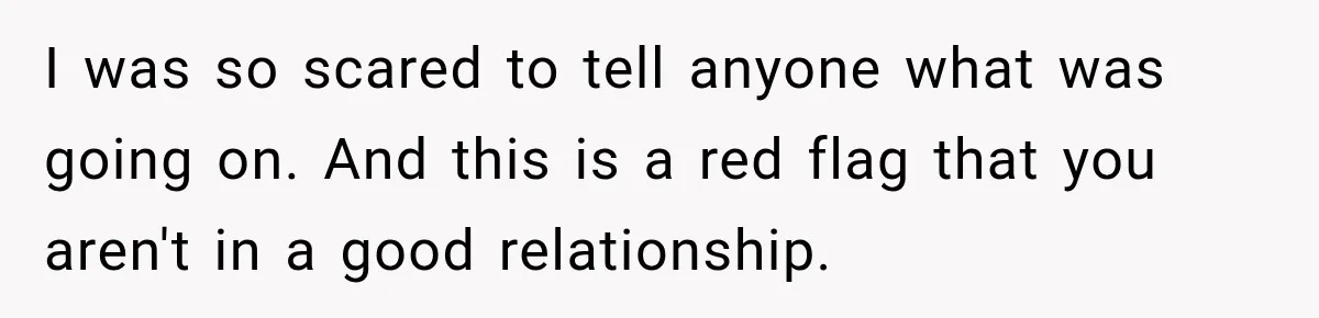 Woman Learns Her Marriage Was Breaking Her After Reddit Stories Helped Her See The Truth I was so scared to tell anyone what was going on. And this is a red flag that you aren't in a good relationship.