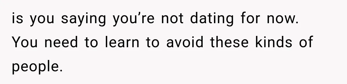 Woman Learns Her Marriage Was Breaking Her After Reddit Stories Helped Her See The Truth is you saying you’re not dating for now. You need to learn to avoid these kinds of people.