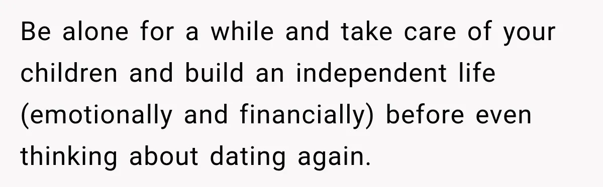 Woman Learns Her Marriage Was Breaking Her After Reddit Stories Helped Her See The Truth Be alone for a while and take care of your children and build an independent life (emotionally and financially) before even thinking about dating again.
