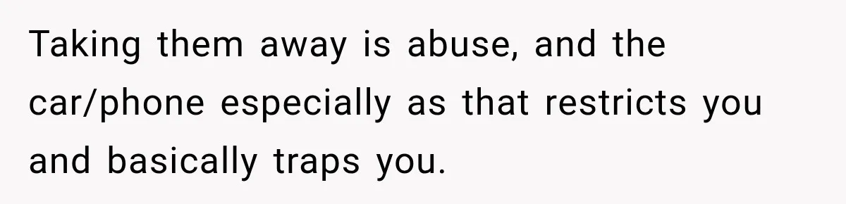 Woman Learns Her Marriage Was Breaking Her After Reddit Stories Helped Her See The Truth Taking them away is abuse, and the car/phone especially as that restricts you and basically traps you.