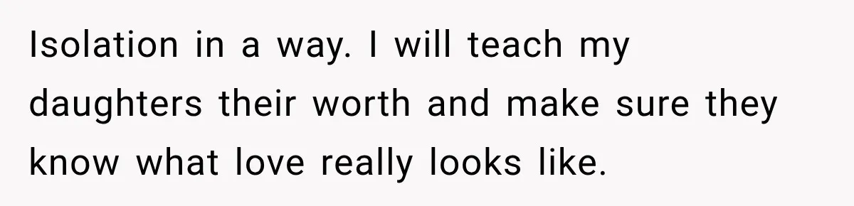 Woman Learns Her Marriage Was Breaking Her After Reddit Stories Helped Her See The Truth Isolation in a way. I will teach my daughters their worth and make sure they know what love really looks like.