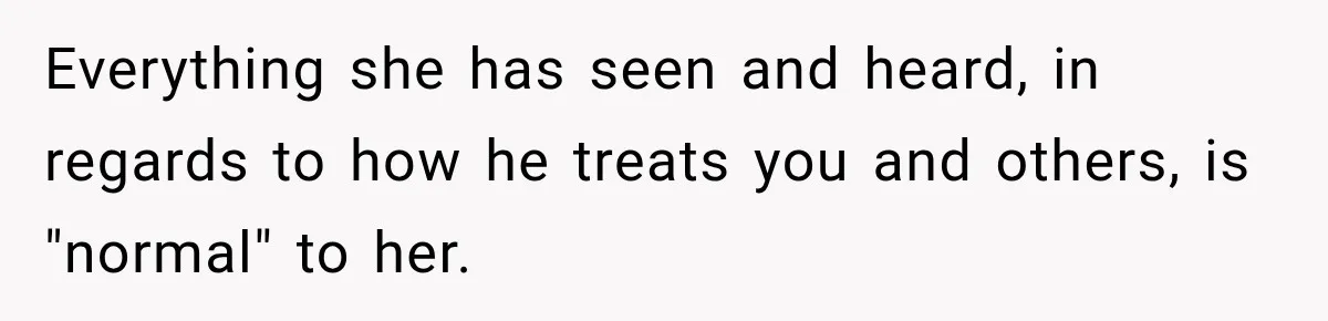 Woman Learns Her Marriage Was Breaking Her After Reddit Stories Helped Her See The Truth Everything she has seen and heard, in regards to how he treats you and others, is "normal" to her.