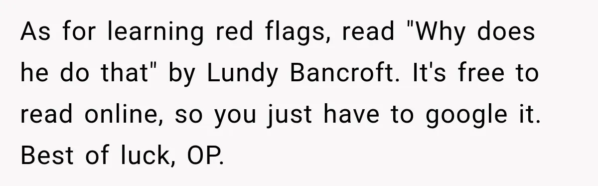 Woman Learns Her Marriage Was Breaking Her After Reddit Stories Helped Her See The Truth As for learning red flags, read "Why does he do that" by Lundy Bancroft. It's free to read online, so you just have to google it. Best of luck, OP.