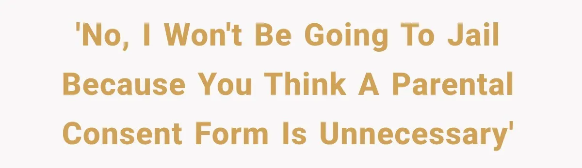 'No, I won't be going to jail because you think a parental consent form is unnecessary'