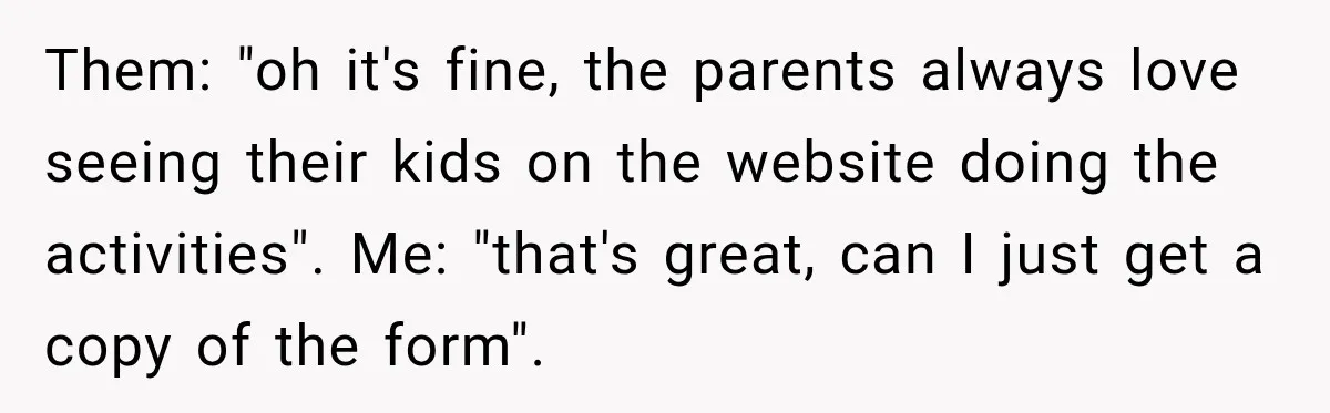 Them: "oh it's fine, the parents always love seeing their kids on the website doing the activities". Me: "that's great, can I just get a copy of the form".