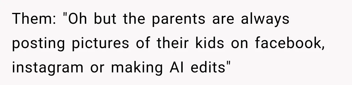 Them: "Oh but the parents are always posting pictures of their kids on facebook, instagram or making AI edits"