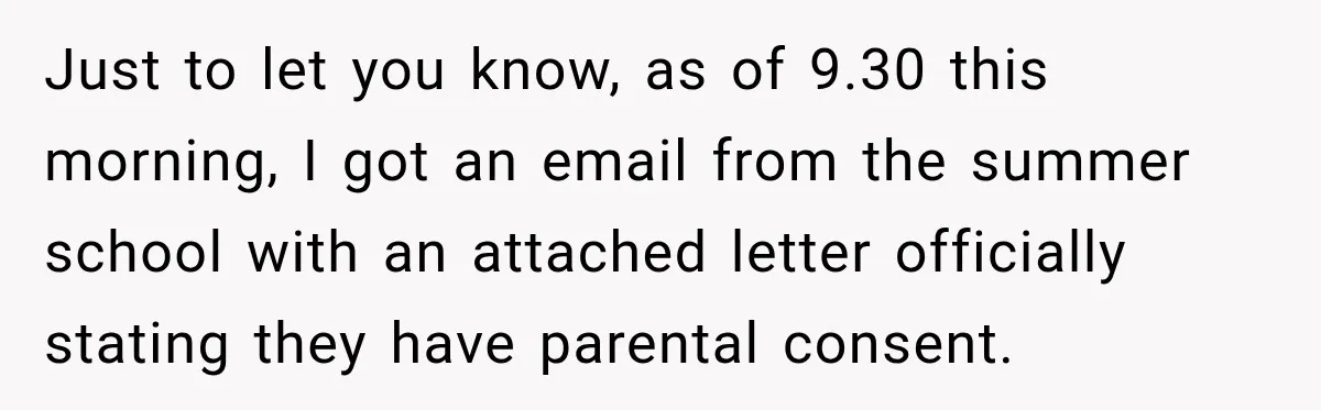 Just to let you know, as of 9.30 this morning, I got an email from the summer school with an attached letter officially stating they have parental consent.