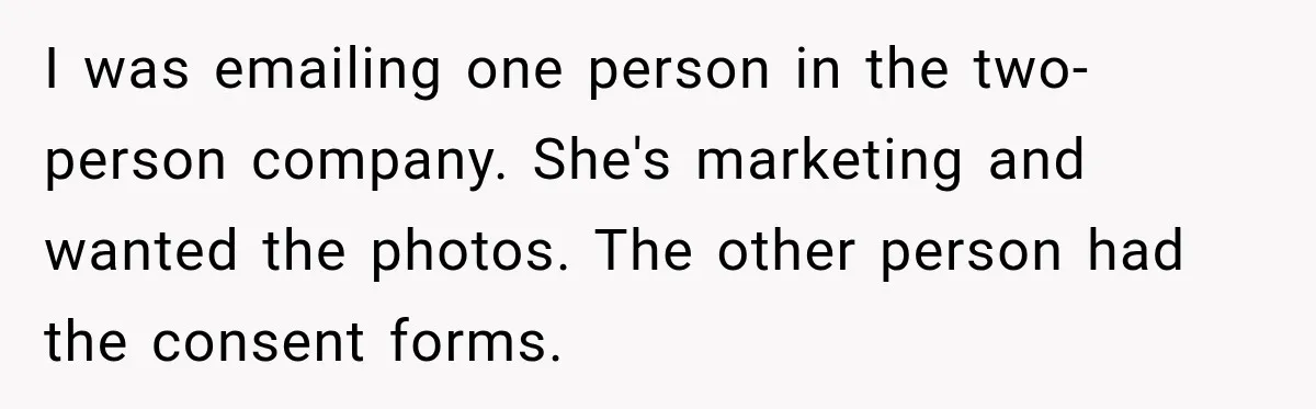 I was emailing one person in the two-person company. She's marketing and wanted the photos. The other person had the consent forms.