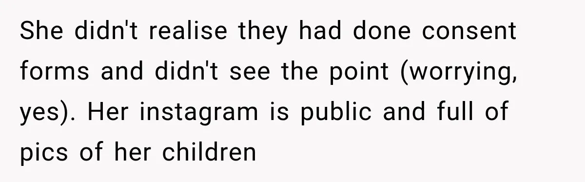 She didn't realise they had done consent forms and didn't see the point (worrying, yes). Her instagram is public and full of pics of her children