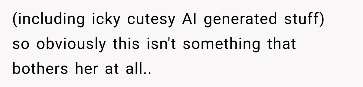 (including icky cutesy AI generated stuff) so obviously this isn't something that bothers her at all..