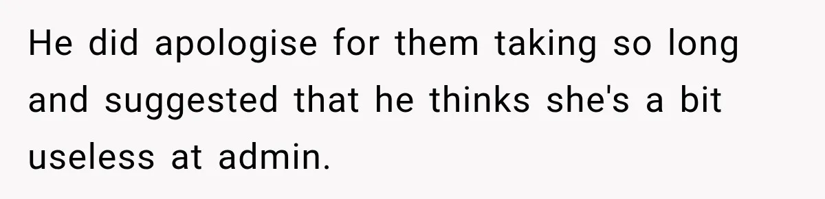 He did apologise for them taking so long and suggested that he thinks she's a bit useless at admin.