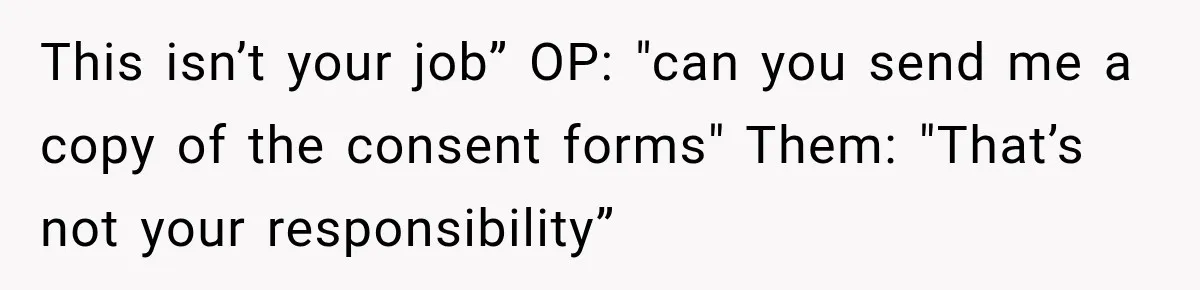 This isn’t your job” OP: "can you send me a copy of the consent forms" Them: "That’s not your responsibility”