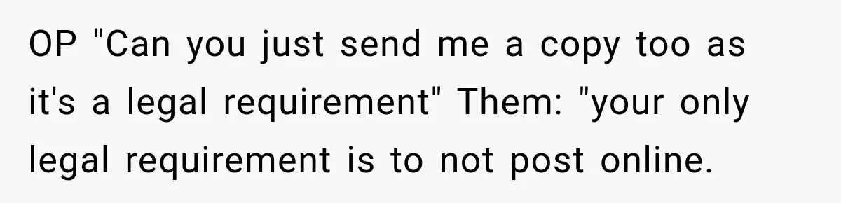 OP "Can you just send me a copy too as it's a legal requirement" Them: "your only legal requirement is to not post online.