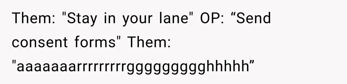 Them: "Stay in your lane" OP: “Send consent forms" Them: "aaaaaaarrrrrrrrrggggggggghhhhh”