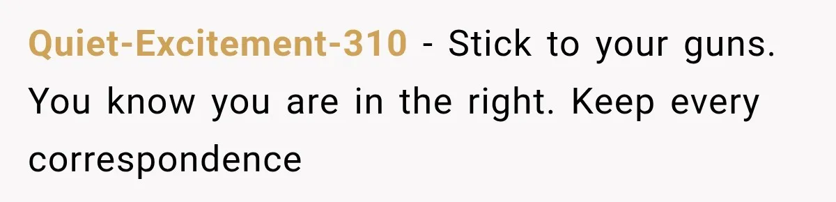 Quiet-Excitement-310 − Stick to your guns. You know you are in the right. Keep every correspondence