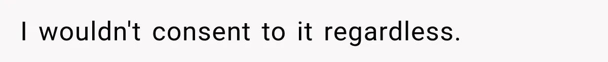 I wouldn't consent to it regardless.