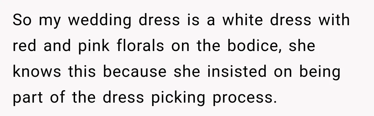 So my wedding dress is a white dress with red and pink florals on the bodice, she knows this because she insisted on being part of the dress picking process.