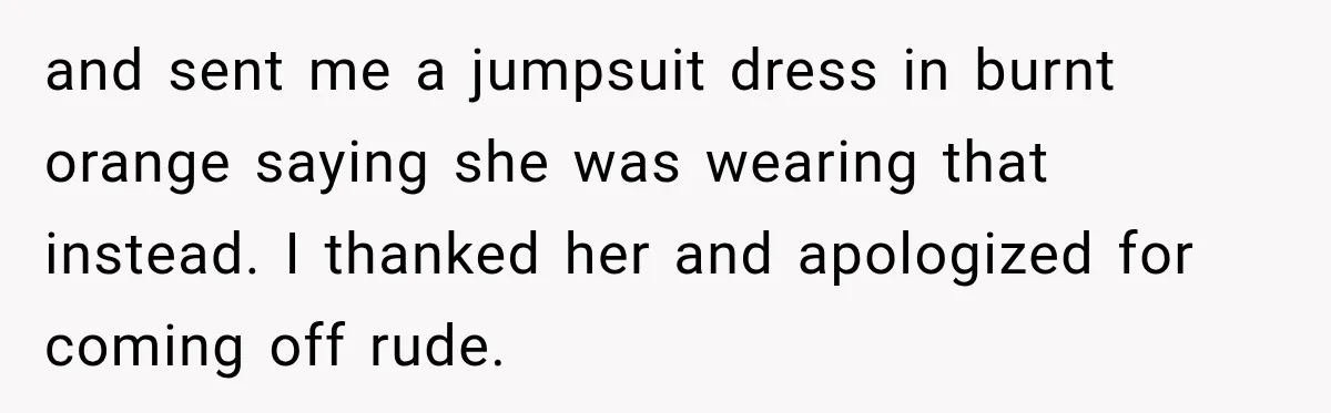 and sent me a jumpsuit dress in burnt orange saying she was wearing that instead. I thanked her and apologized for coming off rude.