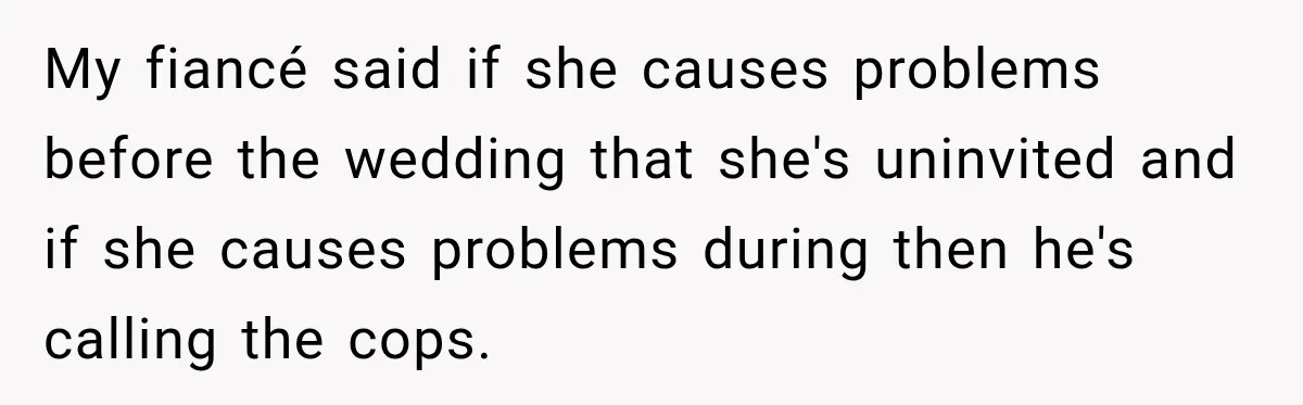My fiancé said if she causes problems before the wedding that she's uninvited and if she causes problems during then he's calling the cops.