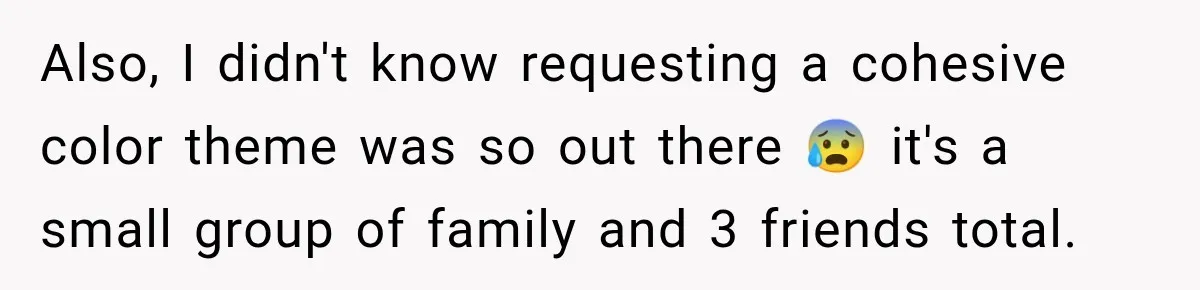 Also, I didn't know requesting a cohesive color theme was so out there 😰 it's a small group of family and 3 friends total.