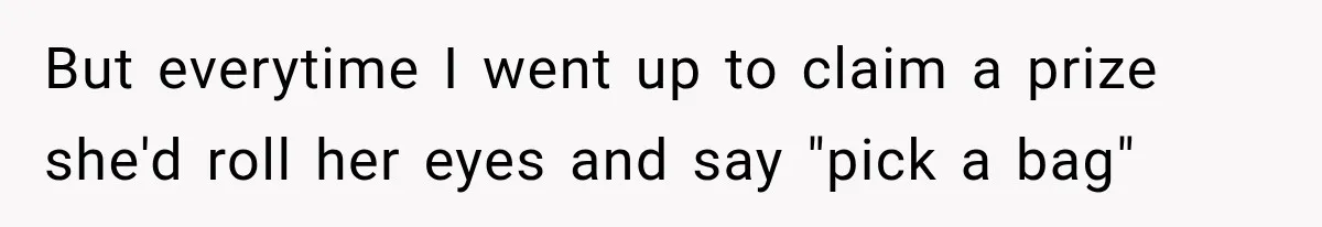 But everytime I went up to claim a prize she'd roll her eyes and say "pick a bag"