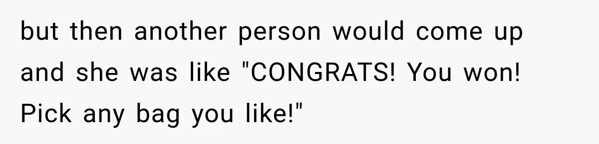 but then another person would come up and she was like "CONGRATS! You won! Pick any bag you like!"