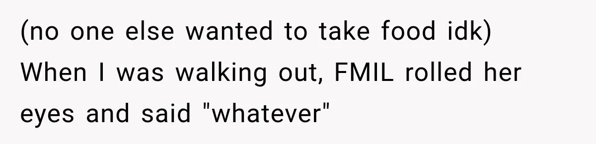 (no one else wanted to take food idk) When I was walking out, FMIL rolled her eyes and said "whatever"