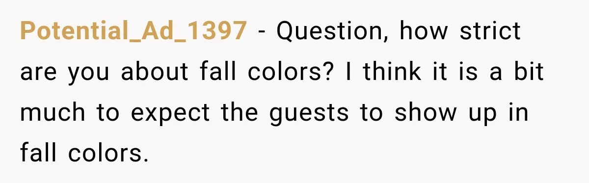 Potential_Ad_1397 − Question, how strict are you about fall colors? I think it is a bit much to expect the guests to show up in fall colors.