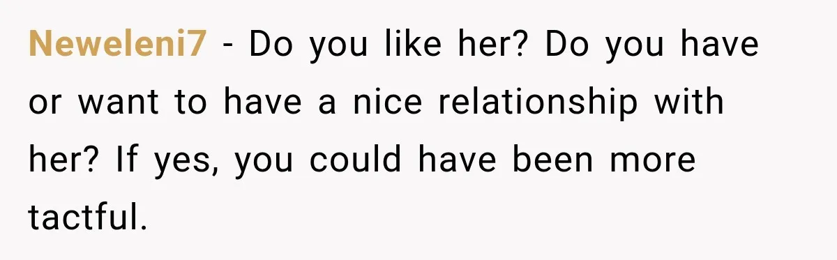 Neweleni7 − Do you like her? Do you have or want to have a nice relationship with her? If yes, you could have been more tactful.