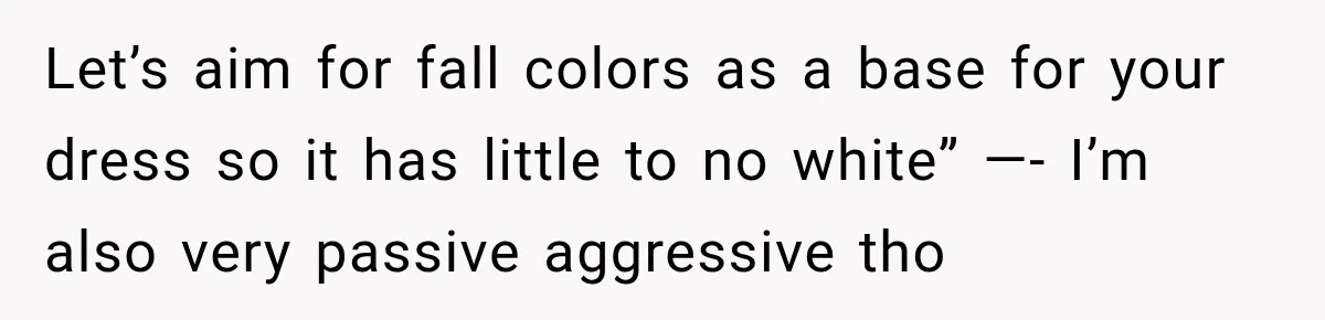 Let’s aim for fall colors as a base for your dress so it has little to no white” —- I’m also very passive aggressive tho