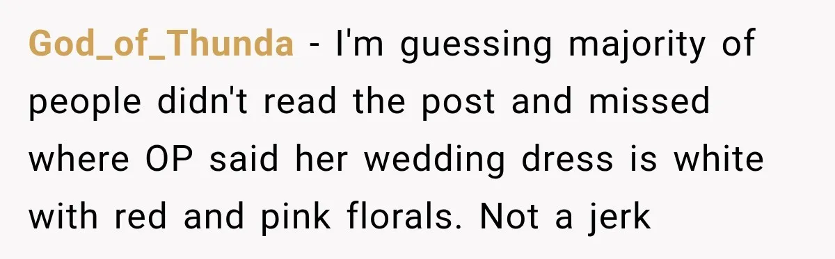 God_of_Thunda − I'm guessing majority of people didn't read the post and missed where OP said her wedding dress is white with red and pink florals. Not a jerk