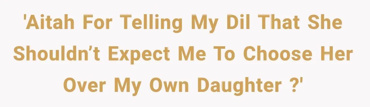 'AITAH for telling my DIL that she shouldn’t expect me to choose her over my own daughter ?'