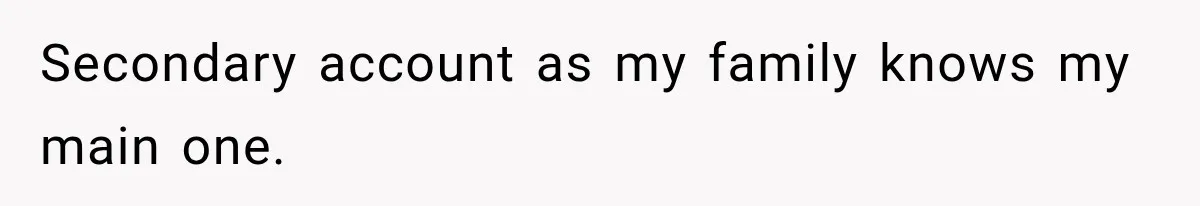 Secondary account as my family knows my main one.