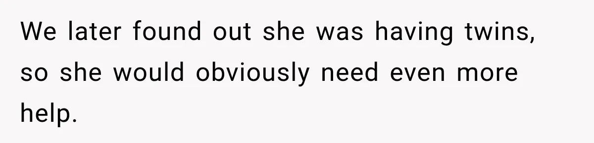 We later found out she was having twins, so she would obviously need even more help.